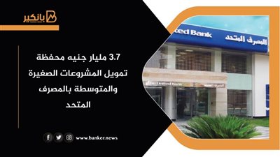 3.7 مليار جنيه محفظة تمويل المشروعات الصغيرة والمتوسطة بالمصرف المتحد