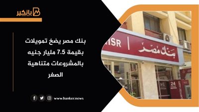 بنك مصر يضخ تمويلات بقيمة 7.5 مليار جنيه بالمشروعات متناهية الصغر