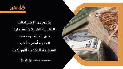 بدعم من الاحتياطات النقدية القوية والسيطرة على التضخم.. صمود الجنيه أمام تشديد السياسة النقدية الأمريكية