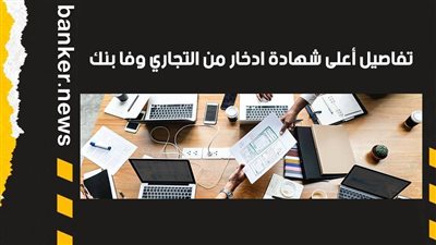 تفاصيل أعلى شهادة ادخار من التجاري وفا بنك 2021