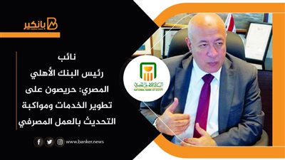 نائب رئيس البنك الأهلي المصري: حريصون على تطوير الخدمات ومواكبة التحديث بالعمل المصرفي