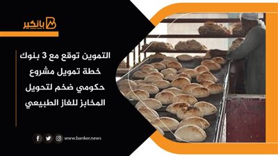 التموين توقع مع 3 بنوك خطة تمويل مشروع حكومي ضخم لتحويل المخابز للغاز الطبيعي