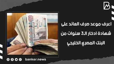 موعد صرف العائد على شهادة ادخار 3 سنوات من البنك المصري الخليجي