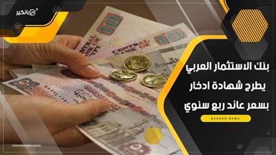 بنك الاستثمار العربي يطرح شهادة ادخار بسعر عائد ربع سنوي.. اعرف التفاصيل