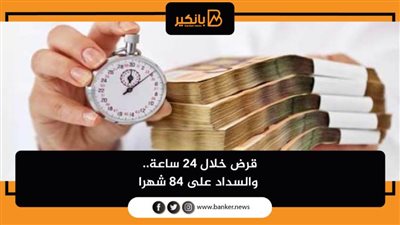قرض خلال 24 ساعة.. والسداد على 84 شهرا