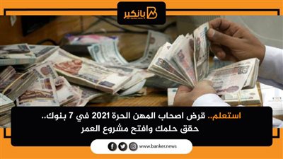 استعلم.. قرض اصحاب المهن الحرة ٢٠٢١ في 7 بنوك.. حقق حلمك وافتح مشروع العمر