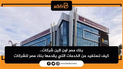 بنك مصر اون لاين شركات.. كيف تستفيد من الخدمات التي يقدمها بنك مصر للشركات
