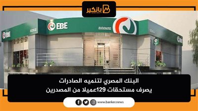  البنك المصري لتنميه الصادرات يصرف مستحقات 129عميلا من المصدرين