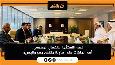 فرص الاستثمار بالقطاع المصرفي.. أهم الملفات على طاولة منتدى مصر والبحرين