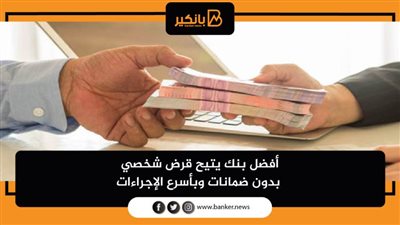 أفضل بنك يتيح قرض شخصي بدون ضمانات وبأسرع الإجراءات