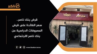 قرض بنك ناصر.. سعر الفائدة على قرض المصروفات الدراسية من بنك ناصر الاجتماعي