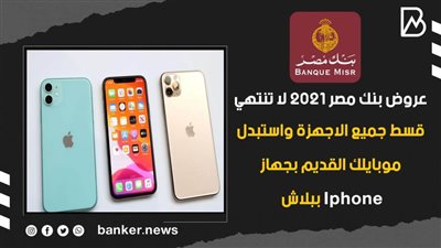 عروض بنك مصر 2021 لا تنتهي.. قسط جميع الاجهزة واستبدل موبايلك القديم بجهاز Iphone ببلاش 