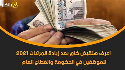 بالتفصيل.. اعرف هتقبض كام بعد زيادة المرتبات 2021 للموظفين في الحكومة والقطاع العام