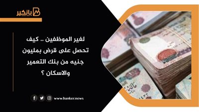 لغير الموظفين .. كيف تحصل على قرض بمليون جنيه من بنك التعمير والاسكان ؟