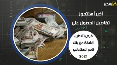 أخيراً هتتجوز.. تفاصيل الحصول علي قرض تشطيب الشقة من بنك ناصر الاجتماعى 2021