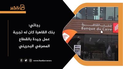 رجائي: بنك القاهرة كان له تجربة عمل جيدة بالقطاع المصرفي البحريني