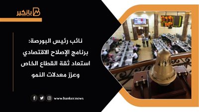 نائب رئيس البورصة: برنامج الإصلاح الاقتصادي استعاد ثقة القطاع الخاص وعزز معدلات النمو