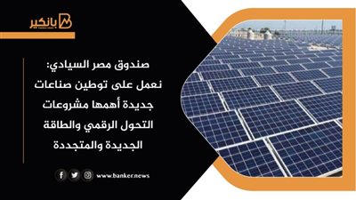 صندوق مصر السيادي: نعمل على توطين صناعات جديدة أهمها مشروعات التحول الرقمي والطاقة الجديدة والمتجددة