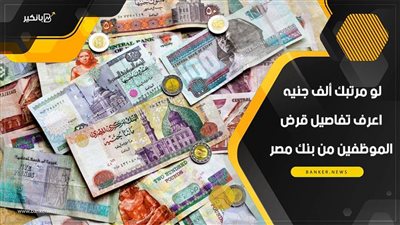 لو مرتبك ألف جنيه.. اعرف تفاصيل قرض الموظفين من بنك مصر
