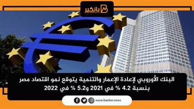 البنك الأوروبي لإعادة الإعمار والتنمية يتوقع نمو اقتصاد مصر بنسبة 4.2% في 2021 و5.2% في 2022