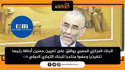 البنك المركزي المصري يوافق على تعيين حسين أباظة رئيسا تنفيذيا وعضوا منتدبا للبنك التجاري الدولي CIB