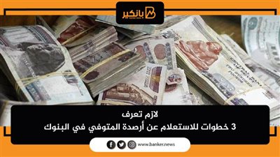 لازم تعرف | 3 خطوات للاستعلام عن أرصدة المتوفي في البنوك