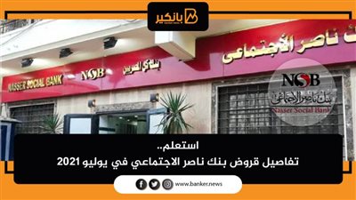 استعلم.. تفاصيل قروض بنك ناصر الاجتماعي في يوليو 2021 