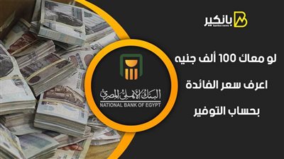 لو معاك 100 ألف جنيه.. اعرف سعر الفائدة بحساب التوفير