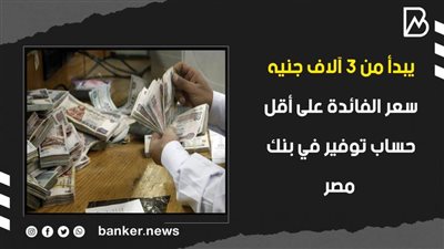 يبدأ من 3 آلاف جنيه.. سعر الفائدة على أقل حساب توفير في بنك مصر