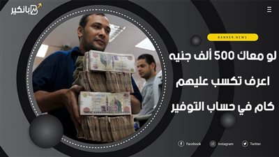 لو معاك 500 ألف جنيه.. اعرف تكسب عليهم كام في حساب التوفير