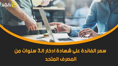 سعر الفائدة على شهادة ادخار الـ3 سنوات من المصرف المتحد