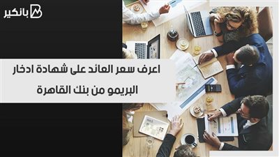 دوريات صرف متنوعة.. اعرف سعر العائد على شهادة ادخار البريمو من بنك القاهرة