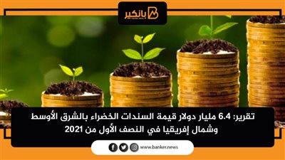 تقرير: 6.4 مليار دولار قيمة السندات الخضراء بالشرق الأوسط وشمال إفريقيا في النصف الأول من 2021