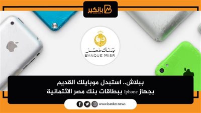 ببلاش.. استبدل موبايلك القديم بجهاز Iphone ببطاقات بنك مصر الائتمانية