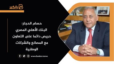 حسام الحجار: البنك الأهلي المصري حريص دائما على التعاون مع المصانع والشركات الوطنية