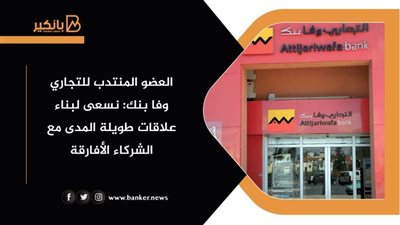 العضو المنتدب للتجاري وفا بنك: نسعى لبناء علاقات طويلة المدى مع الشركاء الأفارقة
