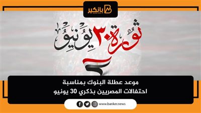 موعد عطلة البنوك بمناسبة احتفالات المصريين بذكري 30 يونيو