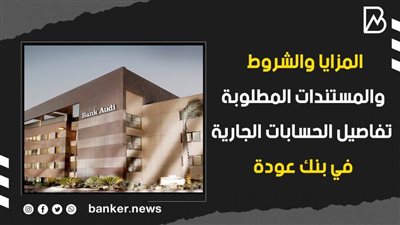 المزايا والشروط والمستندات المطلوبة.. تفاصيل الحسابات الجارية في بنك عودة 