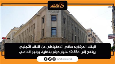 البنك المركزي: صافي الاحتياطي من النقد الأجنبي يرتفع إلى 40.584 مليار دولار بنهاية يونيو الماضي