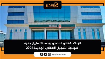 البنك الاهلي المصري يرصد 30 مليار جنيه لمبادرة التمويل العقاري الجديدة 2021