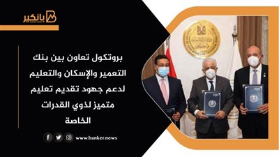 بروتكول تعاون بين بنك التعمير والإسكان والتعليم لدعم جهود تقديم تعليم متميز لذوي القدرات الخاصة