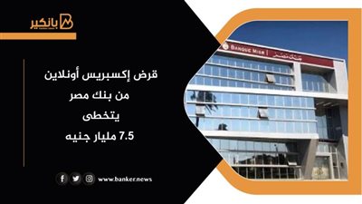 قرض إكسبريس أونلاين من بنك مصر يتخطى 7.5 مليار جنيه 