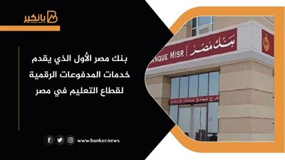 بنك مصر الأول الذي يقدم خدمات المدفوعات الرقمية لقطاع التعليم في مصر