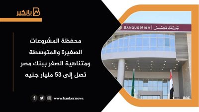 محفظة المشروعات الصغيرة والمتوسطة ومتناهية الصغر ببنك مصر تصل إلى 53 مليار جنيه