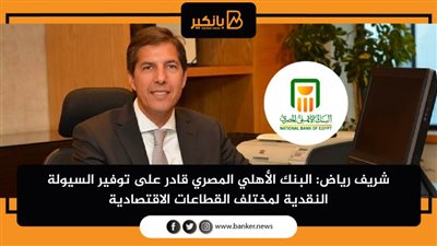 شريف رياض: البنك الأهلي المصري قادر على توفير السيولة النقدية لمختلف القطاعات الاقتصادية