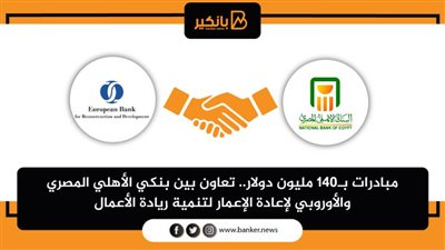 مبادرات بـ140 مليون دولار.. تعاون بين بنكي الأهلي المصري والأوروبي لإعادة الإعمار لتنمية ريادة الأعمال