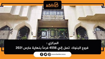 المركزي : فروع البنوك  تصل إلي 4556 فرعاً بنهاية مارس 2021