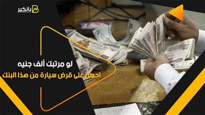 لو مرتبك ألف جنيه.. احصل على قرض سيارة من هذا البنك