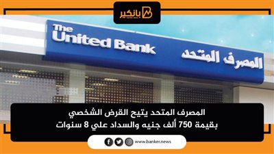المصرف المتحد يتيح القرض الشخصي بقيمة 750 ألف جنيه والسداد علي 8 سنوات