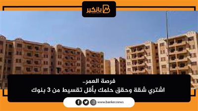 فرصة العمر.. اشتري شقة وحقق حلمك بأقل تقسيط من 3 بنوك 